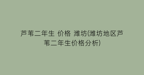 “芦苇二年生 价格 潍坊(潍坊地区芦苇二年生价格分析)